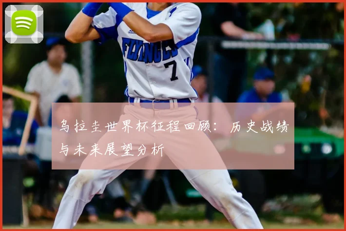 乌拉圭世界杯征程回顾:历史战绩与未来展望分析