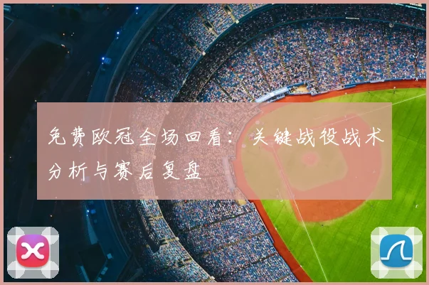 免费欧冠全场回看:关键战役战术分析与赛后复盘