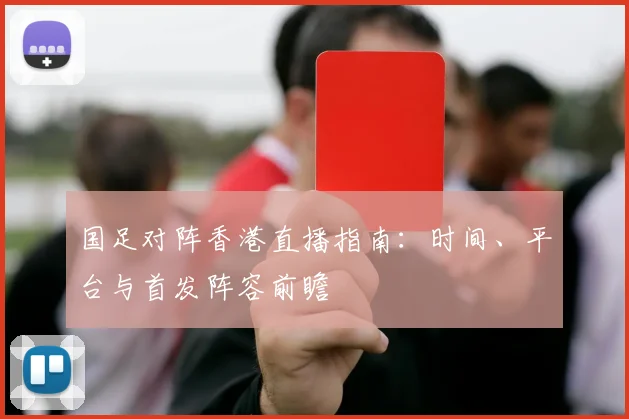 国足对阵香港直播指南:时间、平台与首发阵容前瞻