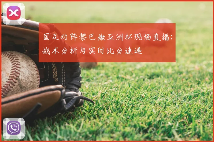 国足对阵黎巴嫩亚洲杯现场直播：战术分析与实时比分速递