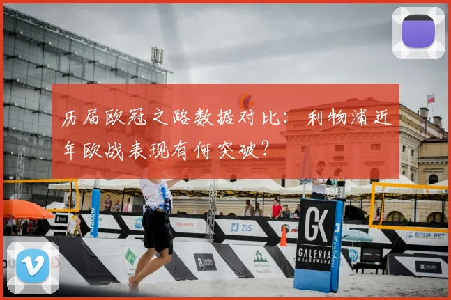 历届欧冠之路数据对比:利物浦近年欧战表现有何突破?