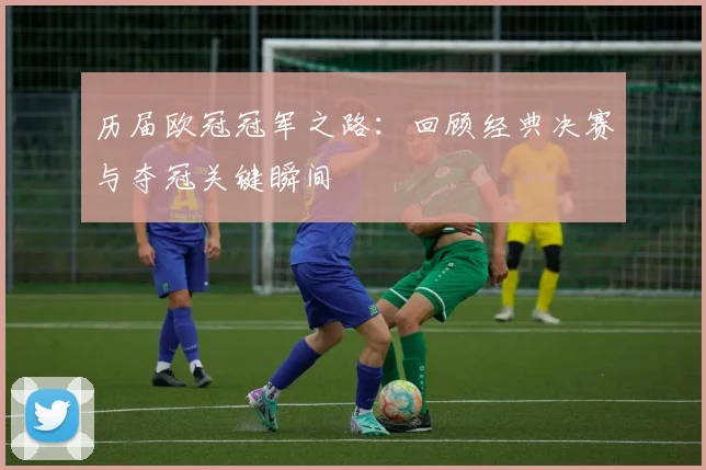 历届欧冠冠军之路：回顾经典决赛与夺冠关键瞬间